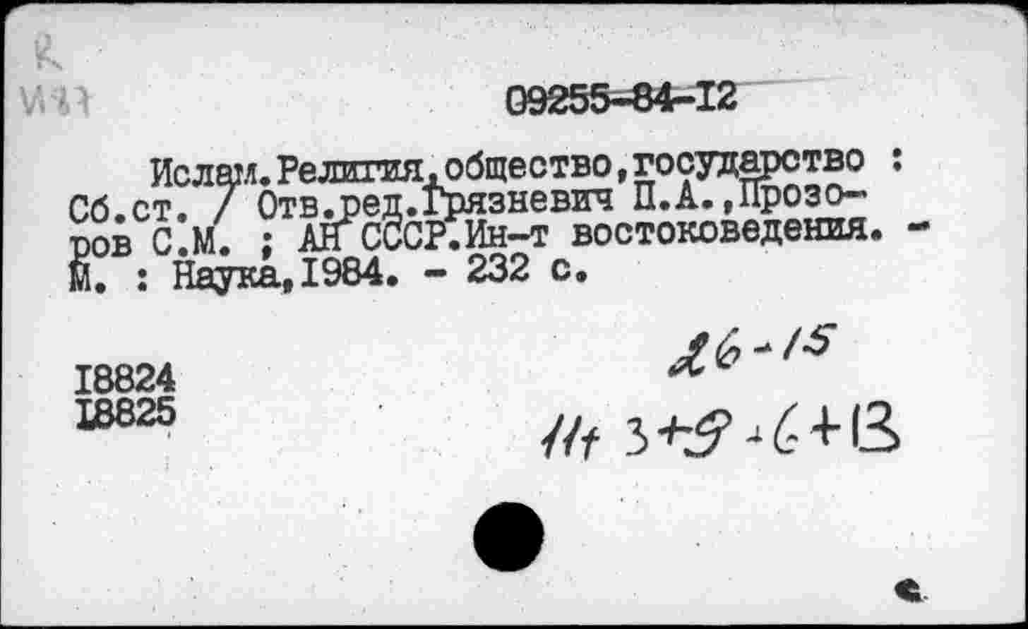 ﻿09255-84-12
Ислам.Религия,общество,государство : Сб.ст. 7 Отв.оед.Грязневич П.А.»Прозоров С.М. : Ан СССР.Ин-т востоковедения. М. : Наука, 1984. - 232 с.
18824
18825
4^